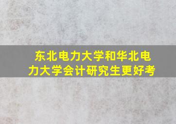 东北电力大学和华北电力大学会计研究生更好考