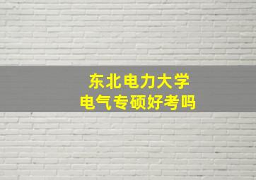 东北电力大学电气专硕好考吗