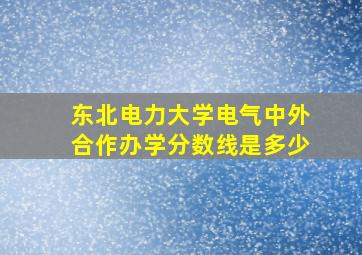 东北电力大学电气中外合作办学分数线是多少