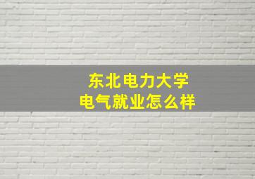 东北电力大学电气就业怎么样