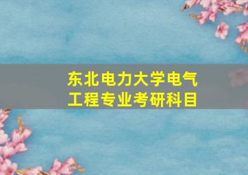 东北电力大学电气工程专业考研科目