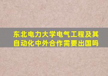 东北电力大学电气工程及其自动化中外合作需要出国吗