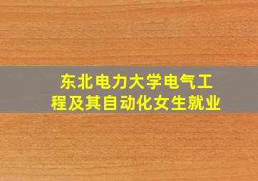 东北电力大学电气工程及其自动化女生就业