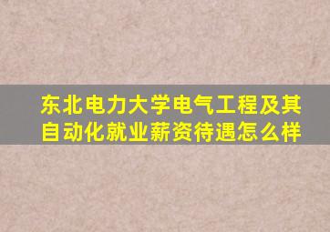 东北电力大学电气工程及其自动化就业薪资待遇怎么样