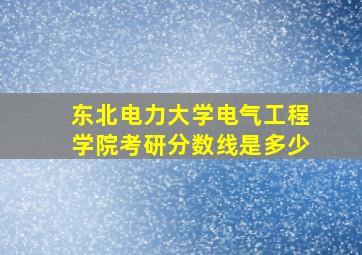 东北电力大学电气工程学院考研分数线是多少