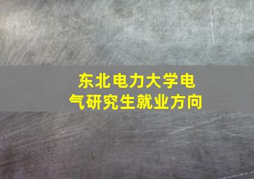 东北电力大学电气研究生就业方向