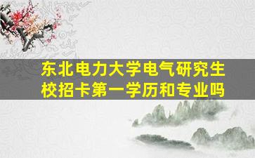 东北电力大学电气研究生校招卡第一学历和专业吗