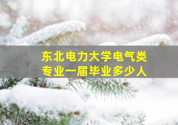 东北电力大学电气类专业一届毕业多少人