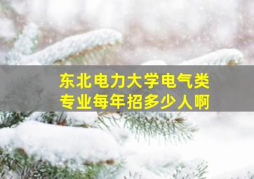 东北电力大学电气类专业每年招多少人啊