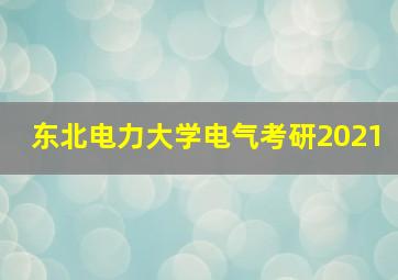 东北电力大学电气考研2021