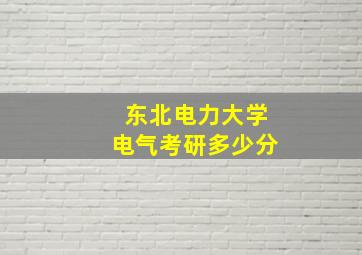 东北电力大学电气考研多少分