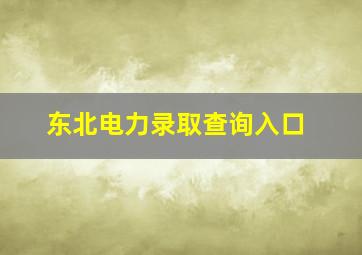 东北电力录取查询入口