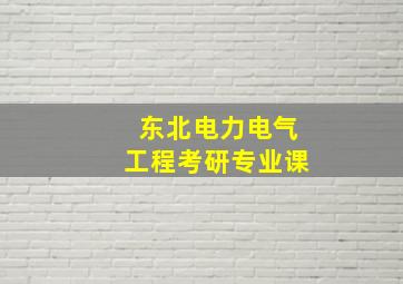 东北电力电气工程考研专业课