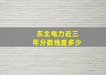 东北电力近三年分数线是多少