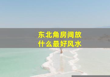 东北角房间放什么最好风水