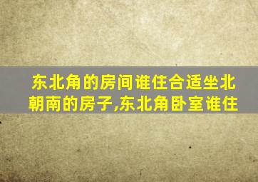 东北角的房间谁住合适坐北朝南的房子,东北角卧室谁住