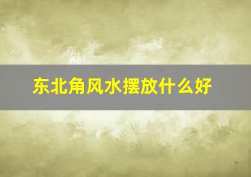 东北角风水摆放什么好