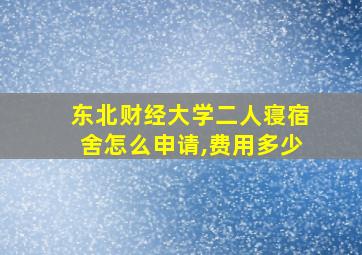 东北财经大学二人寝宿舍怎么申请,费用多少