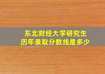 东北财经大学研究生历年录取分数线是多少