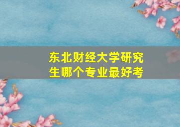 东北财经大学研究生哪个专业最好考