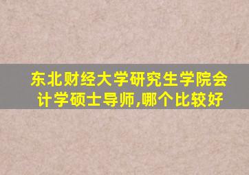 东北财经大学研究生学院会计学硕士导师,哪个比较好