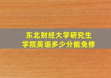 东北财经大学研究生学院英语多少分能免修