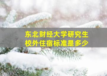 东北财经大学研究生校外住宿标准是多少