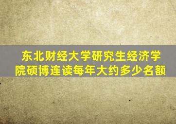 东北财经大学研究生经济学院硕博连读每年大约多少名额