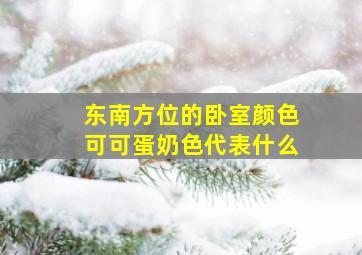 东南方位的卧室颜色可可蛋奶色代表什么