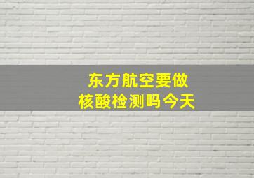 东方航空要做核酸检测吗今天