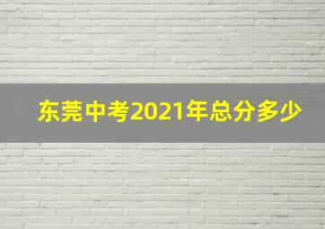 东莞中考2021年总分多少