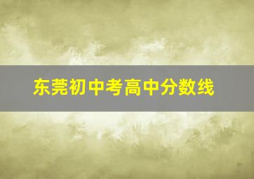 东莞初中考高中分数线