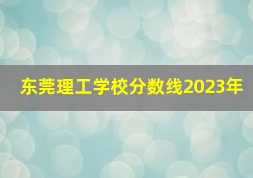 东莞理工学校分数线2023年