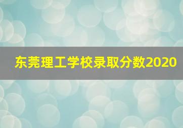 东莞理工学校录取分数2020