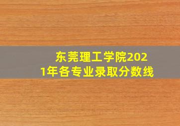 东莞理工学院2021年各专业录取分数线