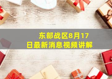 东部战区8月17日最新消息视频讲解