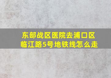 东部战区医院去浦口区临江路5号地铁线怎么走