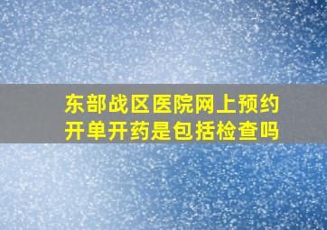 东部战区医院网上预约开单开药是包括检查吗