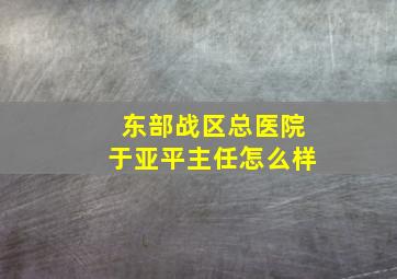 东部战区总医院于亚平主任怎么样