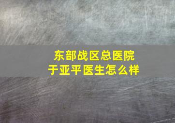 东部战区总医院于亚平医生怎么样