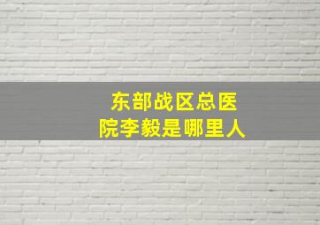 东部战区总医院李毅是哪里人