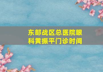 东部战区总医院眼科黄振平门诊时间