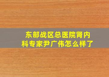 东部战区总医院肾内科专家尹广伟怎么样了