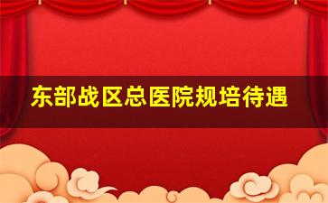 东部战区总医院规培待遇