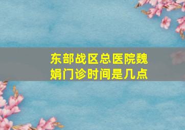 东部战区总医院魏娟门诊时间是几点