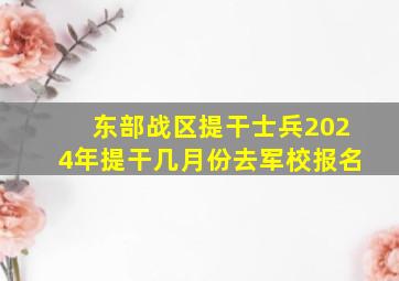 东部战区提干士兵2024年提干几月份去军校报名