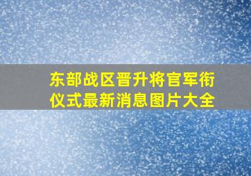 东部战区晋升将官军衔仪式最新消息图片大全