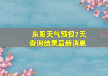 东阳天气预报7天查询结果最新消息