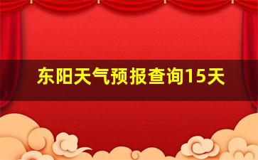 东阳天气预报查询15天