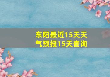 东阳最近15天天气预报15天查询